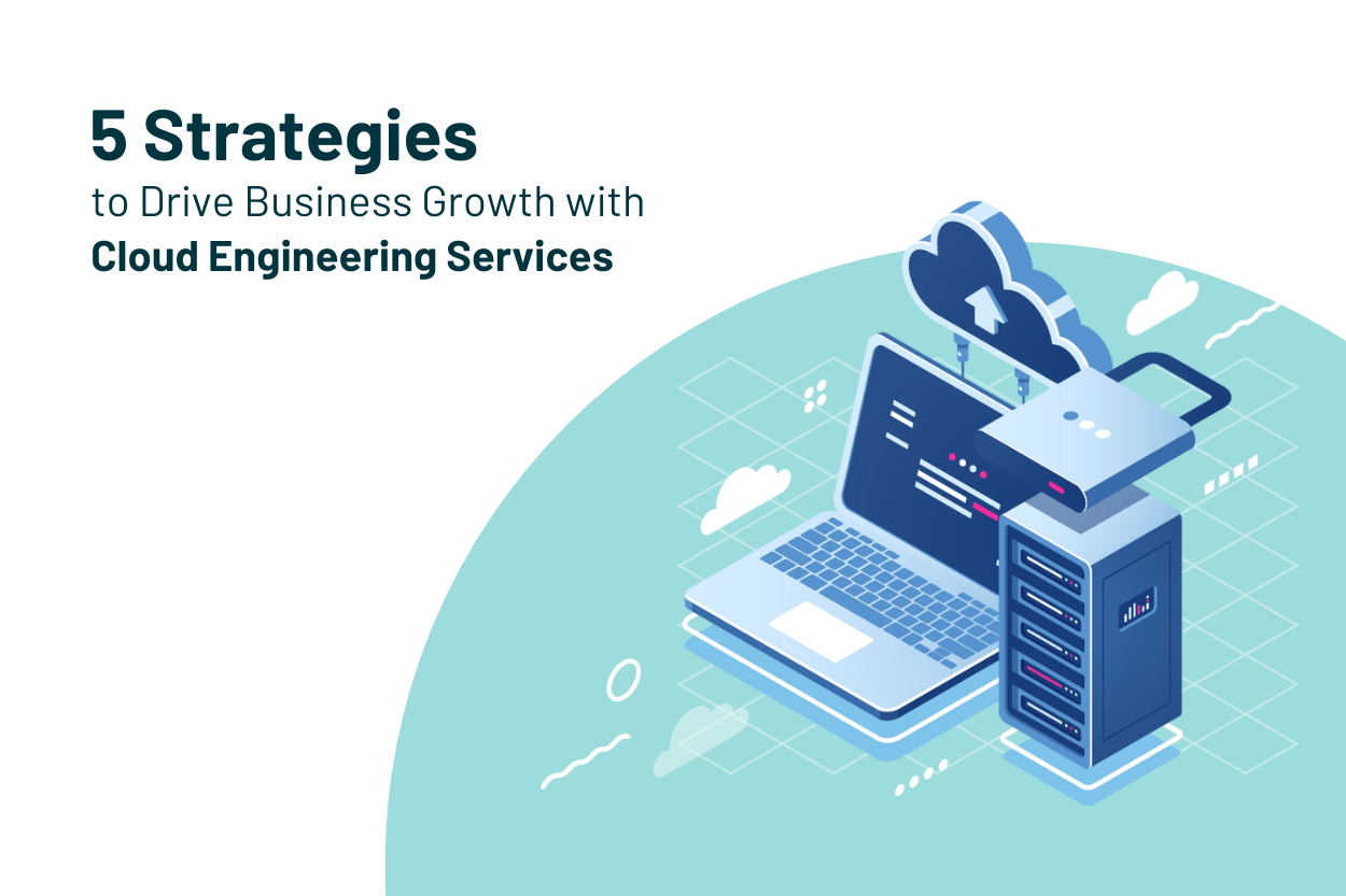 5 Strategies to Drive Business Growth with Cloud Engineering Services